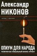 А. Никонов - Опиум для народа. Религия как глобальный бизнес-проект