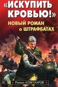 Роман Кожухаров - "Искупить кровью!" Новый роман о штрафбатах