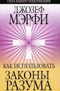Джозеф Мэрфи - Как использовать законы разума