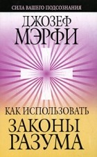 Джозеф Мэрфи - Как использовать законы разума