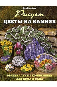 Уэллфорд Л. - Рисуем цветы на камнях. Оригинальные композиции для дома и сада