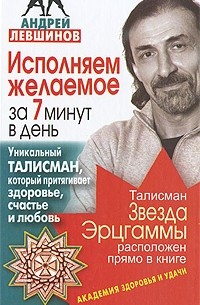 Андрей Левшинов - Исполняем желаемое за 7 минут в день. Уникальный талисман, который притягивает здоровье, счастье и любовь