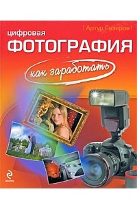 Артур Газаров - Цифровая фотография. Как заработать