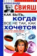 Александр Свияш - Как быть, когда не все так, как хочется