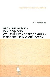 Роман Щербаков - Великие физики как педагоги: от научных исследований - к просвещению общества