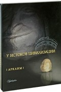  - Аркаим. У истоков цивилизации (подарочное издание)