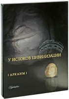  - Аркаим. У истоков цивилизации (подарочное издание)