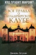 Кто правит миром? Или вся правда о Бильдербергском клубе