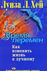 Луиза Хей - Время перемен. Как изменить жизнь к лучшему (сборник)