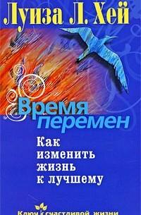 Луиза Хей - Время перемен. Как изменить жизнь к лучшему (сборник)