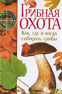 Шанина С.А. - Грибная охота. Как, где и когда собирать грибы