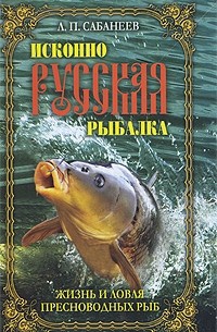 Сабанеев А.П. - Исконно русская рыбалка. Жизнь и ловля пресноводных рыб