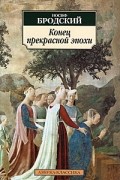 Иосиф Бродский - Конец прекрасной эпохи