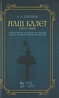 Плещеев А.А. - Наш балет. 1673-1899. Балет в России до начала XIX столетия и балет в Санкт-Петербурге до 1899 года