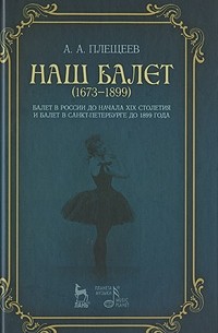Плещеев А.А. - Наш балет. 1673-1899. Балет в России до начала XIX столетия и балет в Санкт-Петербурге до 1899 года