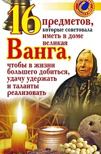 Жмых Г. - 16 предметов, которые советовала иметь в доме великая Ванга, чтобы в жизни большего добиться, удачу удержать и таланты реализовать