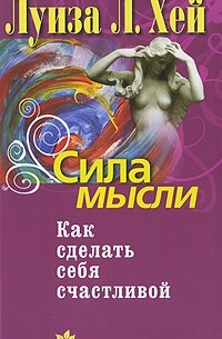 Луиза Л. Хей - Сила мысли. Как сделать себя счастливой (сборник)