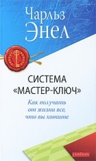 Чарльз Энел - Система "Мастер-Ключ". Как получить от жизни все, что вы хотите