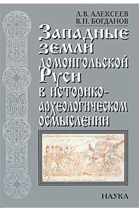 Леонид Алексеев - Западные земли домонгольской Руси в историко-археологическом осмыслении