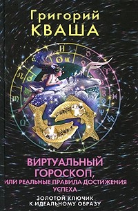 Григорий Кваша - Виртуальный гороскоп, или Реальные правила достижения успеха. Золотой ключик к идеальному образу