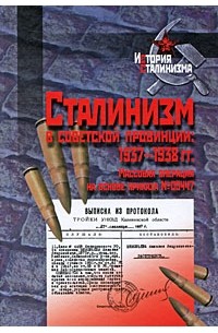 Марк Юнге - Сталинизм в советской провинции 1937-1938 гг. Массовая операция на основе приказа №00447