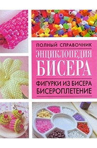  - Полный справочник Энциклопедия бисера.Фигурки из бисера,бисероплетение