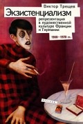 Трещев В. - Экзистенциализм. Репрезентация в художественной культуре Франции и Германии. 1900-1970 гг
