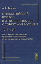 А. В. Фоменко - Прибалтийский вопрос в отношениях США с Советской Россией. 1918-1940. От появления независимых прибалтийских режимов до включения их в состав СССР