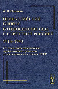 А. В. Фоменко - Прибалтийский вопрос в отношениях США с Советской Россией. 1918-1940. От появления независимых прибалтийских режимов до включения их в состав СССР