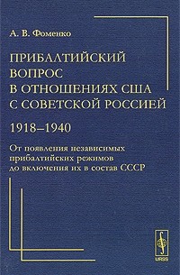 А. В. Фоменко - Прибалтийский вопрос в отношениях США с Советской Россией. 1918-1940. От появления независимых прибалтийских режимов до включения их в состав СССР