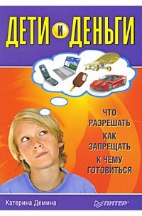 Катерина Демина - Дети и деньги. Что разрешать, как запрещать, к чему готовиться