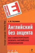 Скуланова А.Ю. - Английский без акцента. Как самостоятельно освоить английское произношение