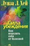 Луиза Хей - Сила убеждения. Как исцелить себя от болезней (сборник)