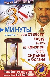 Андрей Левшинов - 3 минуты в день, чтобы отвести беду, выйти из кризиса, стать сильнее и богаче. Пособие для тех, у кого должно быть все хорошо