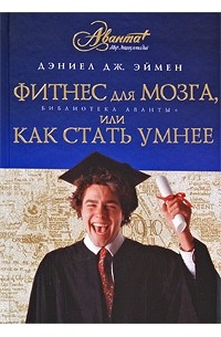 Дэниел Дж. Эймен - Фитнес для мозга, или Как стать умнее