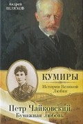 Андрей Шляхов - Петр Чайковский. Бумажная любовь