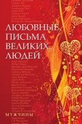 без автора - Любовные письма великих людей. Книга 1. Мужчины