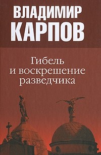 Владимир Карпов - Гибель и воскрешение разведчика