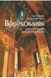 Протоиерей Александр Торик - Воцерковление для начинающих церковную жизнь