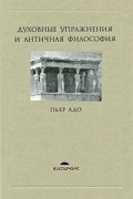 Пьер Адо - Духовные упражнения и античная философия