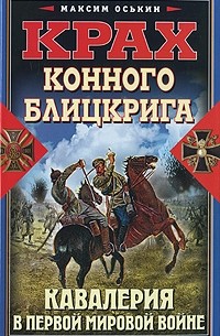 Максим Оськин - Крах конного блицкрига. Кавалерия в Первой Мировой войне