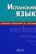 Испанский язык. Большой справочник по глаголам