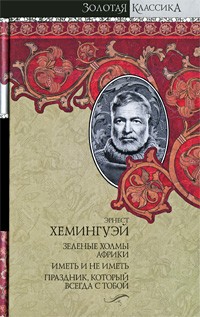 Эрнест Хемингуэй - Зеленые холмы Африки. Иметь и не иметь. Праздник, который всегда с тобой (сборник)