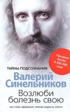 Валерий Синельников - Возлюби болезнь свою. Как стать здоровым, познав радость жизни