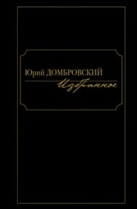 Юрий Домбровский - Юрий Домбровский. Избранное. Том 1 (сборник)