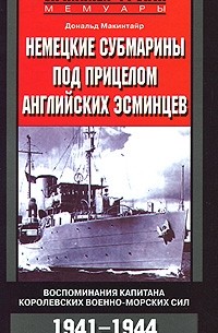 Дональд Макинтайр - Немецкие субмарины под прицелом английских эсминцев. Воспоминания капитана Королевских военно-морских сил. 1941-1944