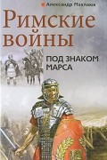 Александр Махлаюк - Римские войны. Под знаком Марса