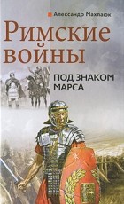 Александр Махлаюк - Римские войны. Под знаком Марса