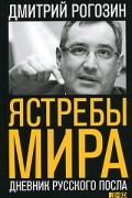 Дмитрий Рогозин - Ястребы мира. Дневник русского посла