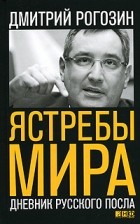 Дмитрий Рогозин - Ястребы мира. Дневник русского посла